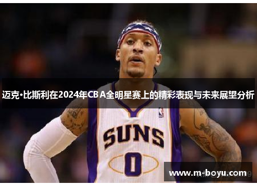 迈克·比斯利在2024年CBA全明星赛上的精彩表现与未来展望分析