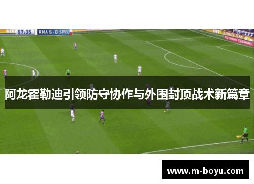 阿龙霍勒迪引领防守协作与外围封顶战术新篇章
