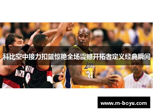 科比空中接力扣篮惊艳全场震撼开拓者定义经典瞬间