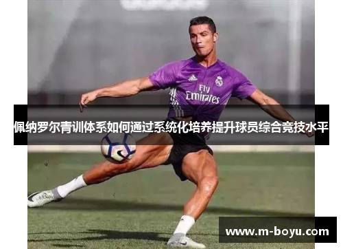 佩纳罗尔青训体系如何通过系统化培养提升球员综合竞技水平