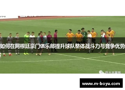 如何在阿根廷豪门俱乐部提升球队整体战斗力与竞争优势