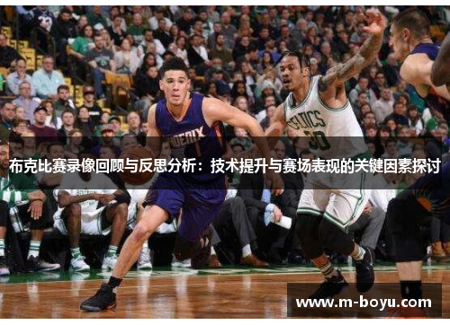 布克比赛录像回顾与反思分析：技术提升与赛场表现的关键因素探讨