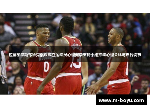拉塞尔威斯布鲁克倡议成立运动员心理健康支持小组推动心理关怀与自我调节