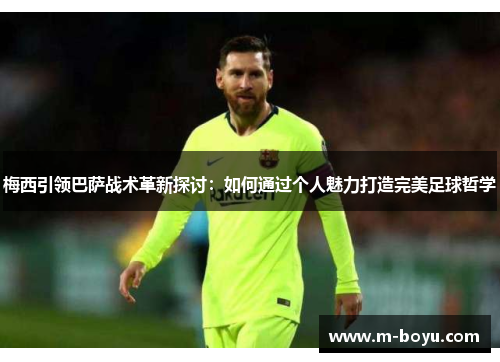 梅西引领巴萨战术革新探讨：如何通过个人魅力打造完美足球哲学