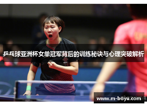 乒乓球亚洲杯女单冠军背后的训练秘诀与心理突破解析