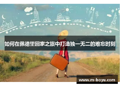 如何在佩德里回家之旅中打造独一无二的难忘时刻