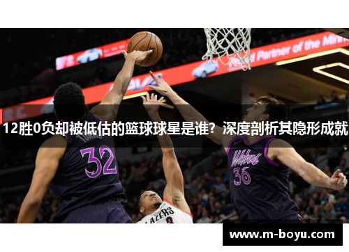 12胜0负却被低估的篮球球星是谁？深度剖析其隐形成就
