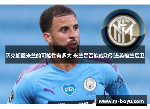 沃克加盟米兰的可能性有多大 米兰是否能成功引进英格兰后卫