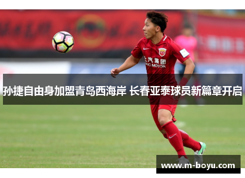 孙捷自由身加盟青岛西海岸 长春亚泰球员新篇章开启