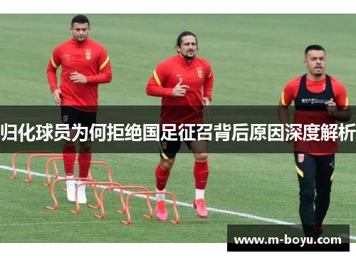 归化球员为何拒绝国足征召背后原因深度解析