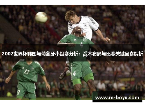 2002世界杯韩国与葡萄牙小组赛分析：战术布局与比赛关键因素解析