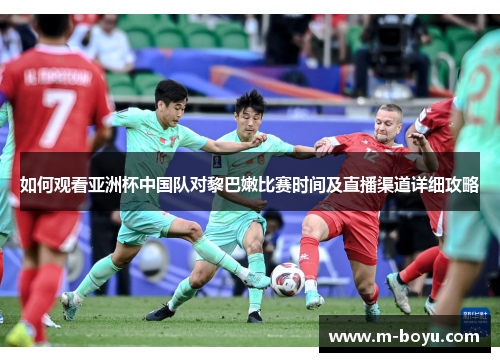 如何观看亚洲杯中国队对黎巴嫩比赛时间及直播渠道详细攻略