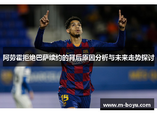 阿劳霍拒绝巴萨续约的背后原因分析与未来走势探讨