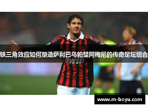 铁三角效应如何塑造萨利巴乌帕楚阿梅尼的传奇足坛组合