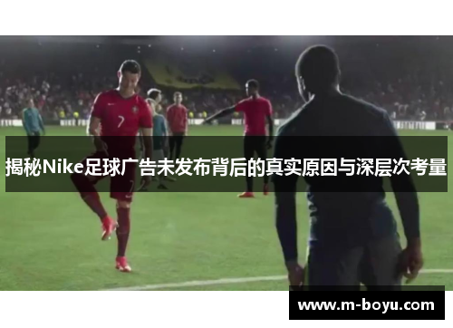 揭秘Nike足球广告未发布背后的真实原因与深层次考量