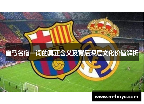 皇马名宿一词的真正含义及背后深层文化价值解析