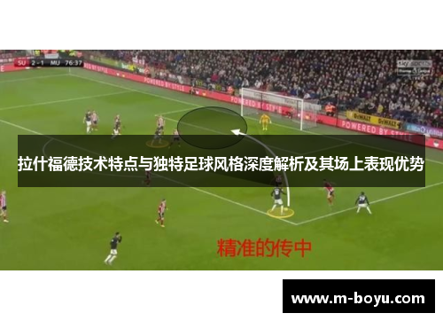 拉什福德技术特点与独特足球风格深度解析及其场上表现优势