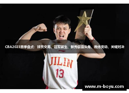 CBA2023赛季盘点：球员交易、冠军诞生、新秀崭露头角、教练变动、关键对决