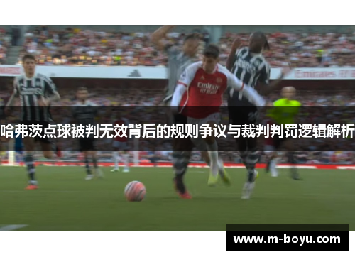 哈弗茨点球被判无效背后的规则争议与裁判判罚逻辑解析
