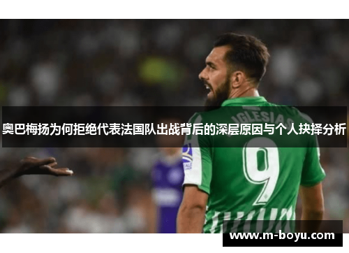 奥巴梅扬为何拒绝代表法国队出战背后的深层原因与个人抉择分析