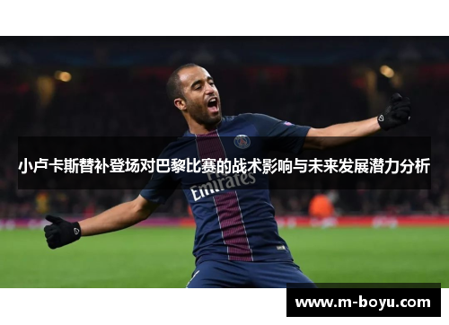 小卢卡斯替补登场对巴黎比赛的战术影响与未来发展潜力分析