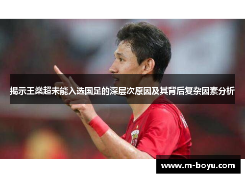 揭示王燊超未能入选国足的深层次原因及其背后复杂因素分析