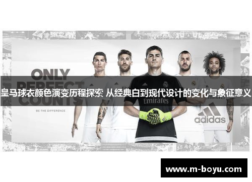 皇马球衣颜色演变历程探索 从经典白到现代设计的变化与象征意义