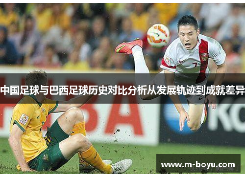 中国足球与巴西足球历史对比分析从发展轨迹到成就差异