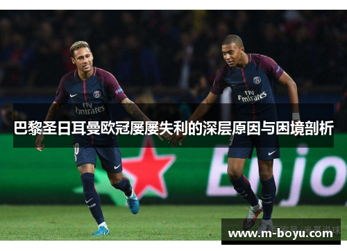 巴黎圣日耳曼欧冠屡屡失利的深层原因与困境剖析 巴黎圣日耳曼欧冠屡屡失利的深层原因与困境剖析
