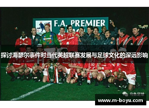 探讨海瑟尔事件对当代英超联赛发展与足球文化的深远影响 探讨海瑟尔事件对当代英超联赛发展与足球文化的深远影响